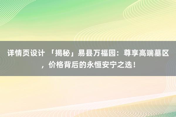 详情页设计 「揭秘」易县万福园：尊享高端墓区，价格背后的永恒安宁之选！