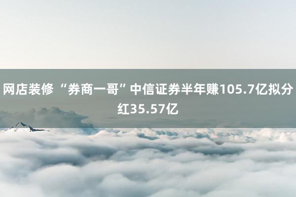 网店装修 “券商一哥”中信证券半年赚105.7亿拟分红35.57亿