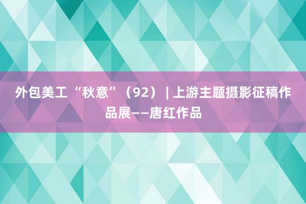 外包美工 “秋意”（92） | 上游主题摄影征稿作品展——唐红作品