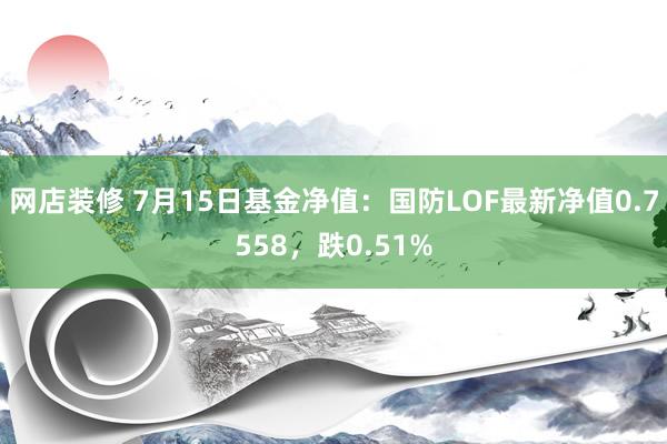 网店装修 7月15日基金净值：国防LOF最新净值0.7558，跌0.51%