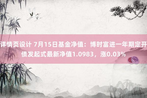 详情页设计 7月15日基金净值：博时富进一年期定开债发起式最新净值1.0983，涨0.03%