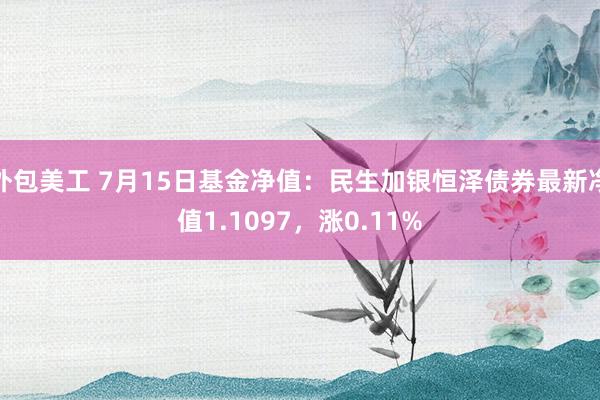 外包美工 7月15日基金净值：民生加银恒泽债券最新净值1.1097，涨0.11%