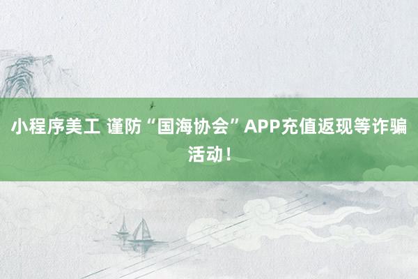 小程序美工 谨防“国海协会”APP充值返现等诈骗活动！