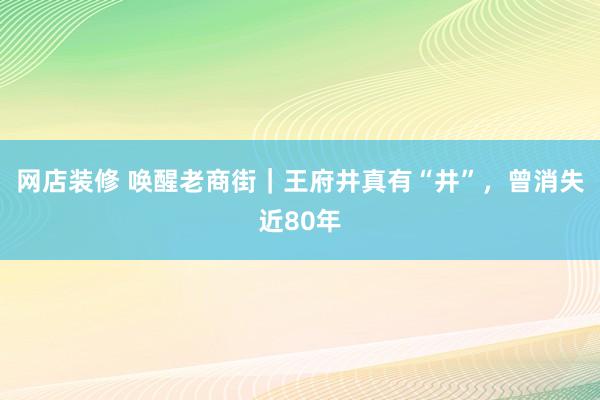 网店装修 唤醒老商街｜王府井真有“井”，曾消失近80年