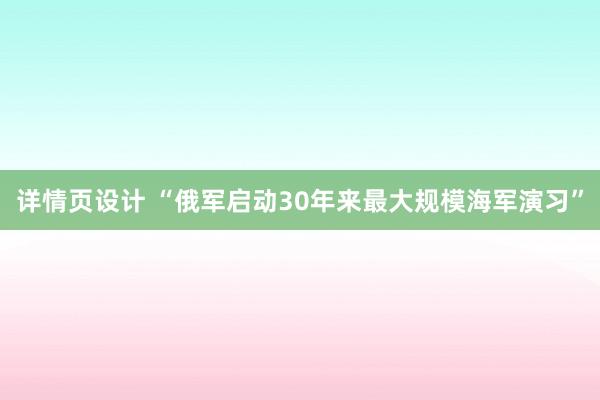 详情页设计 “俄军启动30年来最大规模海军演习”