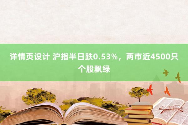 详情页设计 沪指半日跌0.53%，两市近4500只个股飘绿