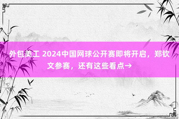 外包美工 2024中国网球公开赛即将开启，郑钦文参赛，还有这些看点→