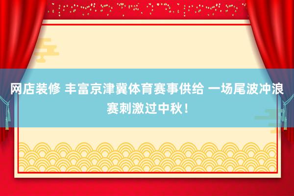 网店装修 丰富京津冀体育赛事供给 一场尾波冲浪赛刺激过中秋！