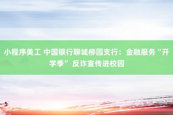 小程序美工 中国银行聊城柳园支行：金融服务“开学季” 反诈宣传进校园