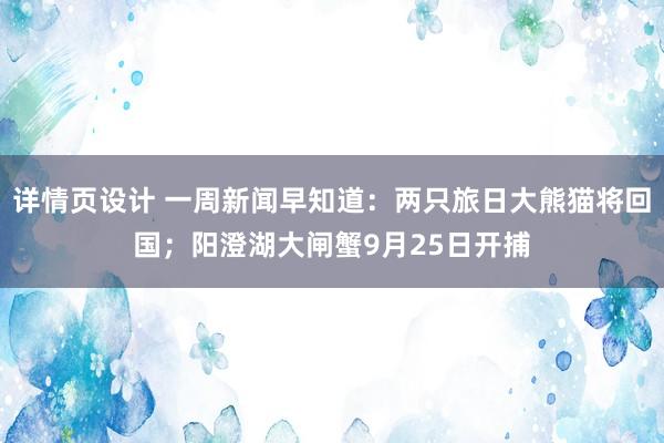 详情页设计 一周新闻早知道：两只旅日大熊猫将回国；阳澄湖大闸蟹9月25日开捕