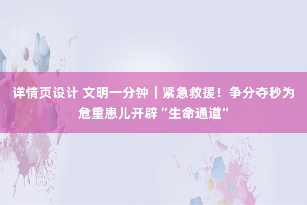 详情页设计 文明一分钟｜紧急救援！争分夺秒为危重患儿开辟“生命通道”