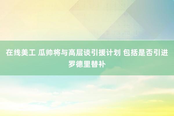 在线美工 瓜帅将与高层谈引援计划 包括是否引进罗德里替补