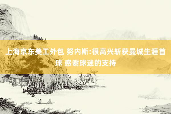 上海京东美工外包 努内斯:很高兴斩获曼城生涯首球 感谢球迷的支持