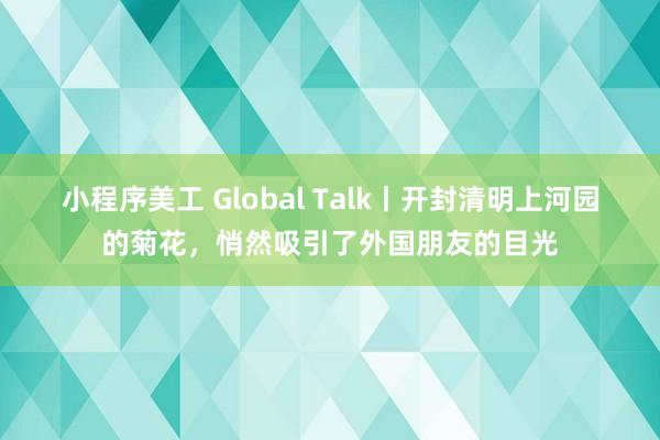 小程序美工 Global Talk丨开封清明上河园的菊花，悄然吸引了外国朋友的目光