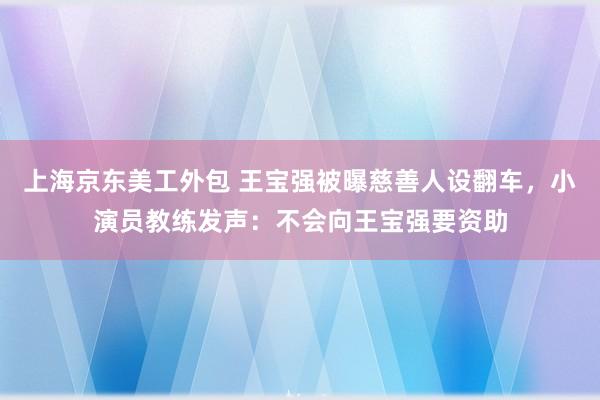 上海京东美工外包 王宝强被曝慈善人设翻车，小演员教练发声：不会向王宝强要资助