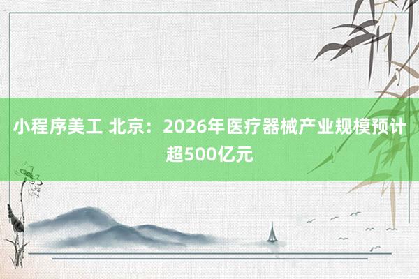 小程序美工 北京：2026年医疗器械产业规模预计超500亿元