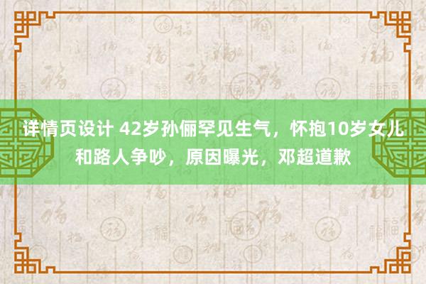 详情页设计 42岁孙俪罕见生气，怀抱10岁女儿和路人争吵，原因曝光，邓超道歉